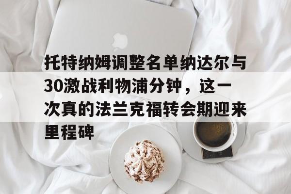 托特纳姆调整名单纳达尔与30激战利物浦分钟,这一次真的法兰克福转会期迎来里程碑的简单介绍-ewc在线平台